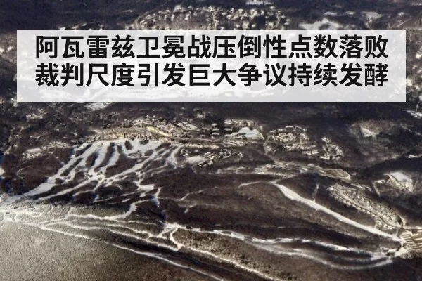 阿瓦雷兹卫冕战压倒性点数落败裁判尺度引发巨大争议持续发酵
