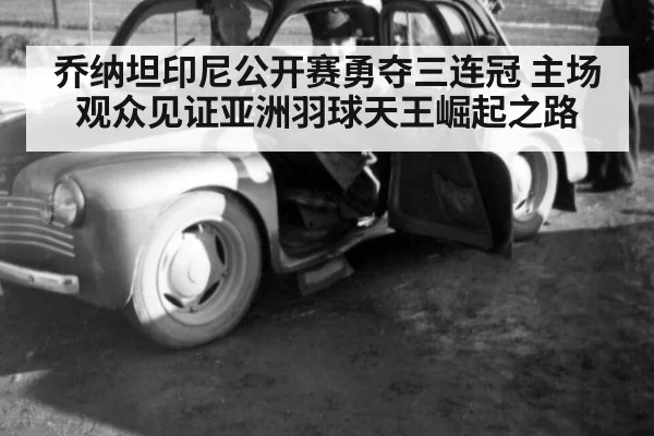 乔纳坦印尼公开赛勇夺三连冠 主场观众见证亚洲羽球天王崛起之路