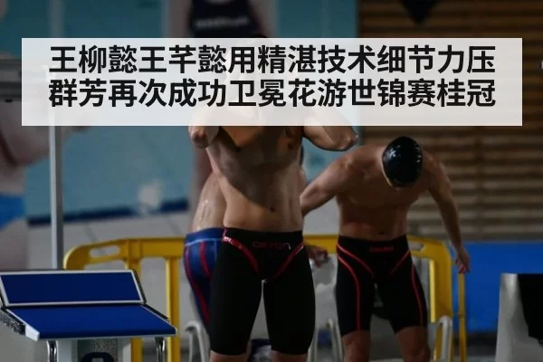 王柳懿王芊懿用精湛技术细节力压群芳再次成功卫冕花游世锦赛桂冠
