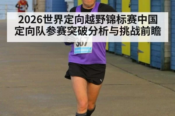 2026世界定向越野锦标赛中国定向队参赛突破分析与挑战前瞻