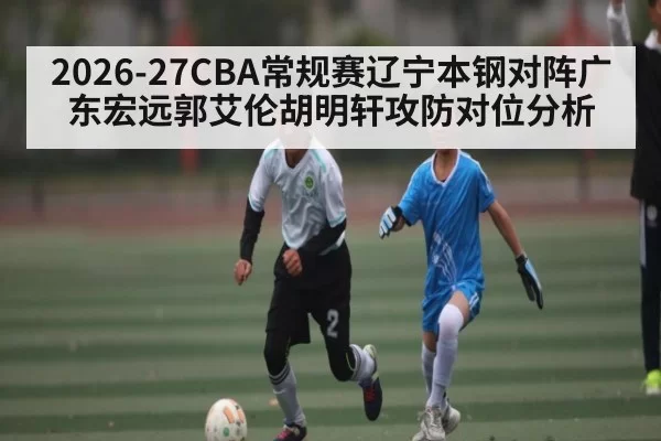 2026-27CBA常规赛辽宁本钢对阵广东宏远郭艾伦胡明轩攻防对位分析